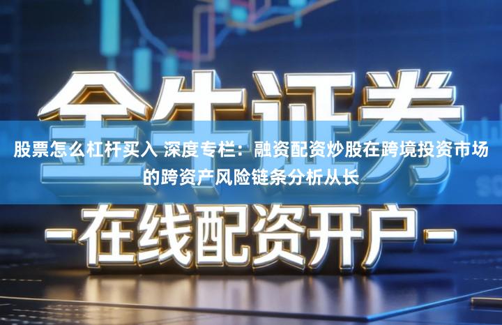 股票怎么杠杆买入 深度专栏：融资配资炒股在跨境投资市场的跨资产风险链条分析从长