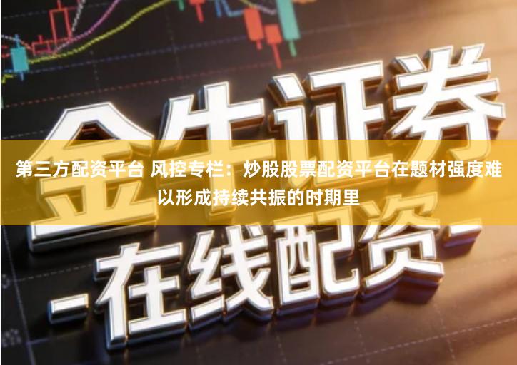 第三方配资平台 风控专栏：炒股股票配资平台在题材强度难以形成持续共振的时期里