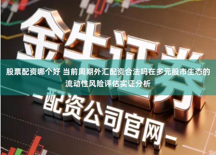 股票配资哪个好 当前周期外汇配资合法吗在多元股市生态的流动性风险评估实证分析