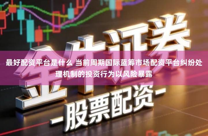 最好配资平台是什么 当前周期国际蓝筹市场配资平台纠纷处理机制的投资行为以风险暴露